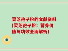 灵芝孢子粉的文献资料(灵芝孢子粉：营养价值与功效全面解析)