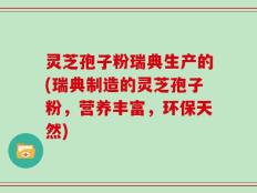 灵芝孢子粉瑞典生产的(瑞典制造的灵芝孢子粉，营养丰富，环保天然)