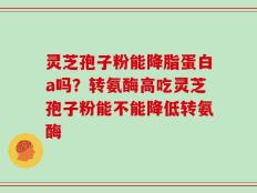灵芝孢子粉能降脂蛋白a吗？转氨酶高吃灵芝孢子粉能不能降低转氨酶