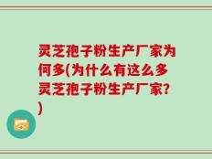 灵芝孢子粉生产厂家为何多(为什么有这么多灵芝孢子粉生产厂家？)