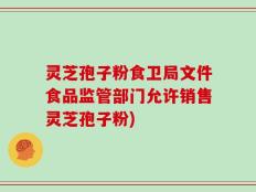 灵芝孢子粉食卫局文件食品监管部门允许销售灵芝孢子粉)