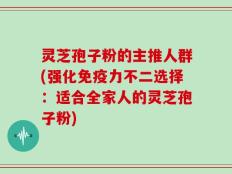 灵芝孢子粉的主推人群(强化免疫力不二选择：适合全家人的灵芝孢子粉)