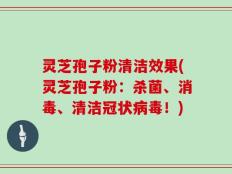 灵芝孢子粉清洁效果(灵芝孢子粉：杀菌、消毒、清洁冠状病毒！)
