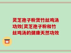 灵芝孢子粉煲竹丝鸡汤功效(灵芝孢子粉和竹丝鸡汤的健康天然功效