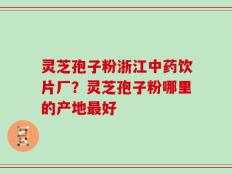 灵芝孢子粉浙江中药饮片厂？灵芝孢子粉哪里的产地最好
