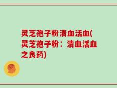 灵芝孢子粉清血活血(灵芝孢子粉：清血活血之良药)