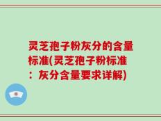 灵芝孢子粉灰分的含量标准(灵芝孢子粉标准：灰分含量要求详解)