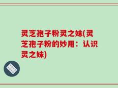 灵芝孢子粉灵之妹(灵芝孢子粉的妙用：认识灵之妹)