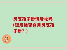 灵芝孢子粉饭后吃吗 (饭后能否食用灵芝孢子粉？)