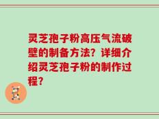 灵芝孢子粉高压气流破壁的制备方法？详细介绍灵芝孢子粉的制作过程？
