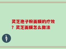 灵芝孢子粉面膜的疗效？灵芝面膜怎么做法