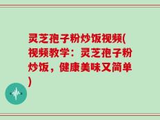 灵芝孢子粉炒饭视频(视频教学：灵芝孢子粉炒饭，健康美味又简单)