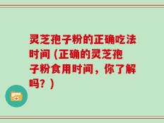 灵芝孢子粉的正确吃法时间 (正确的灵芝孢子粉食用时间，你了解吗？)