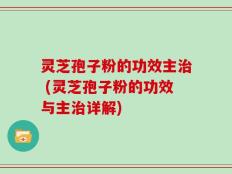 灵芝孢子粉的功效主治 (灵芝孢子粉的功效与主治详解)