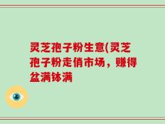 灵芝孢子粉生意(灵芝孢子粉走俏市场，赚得盆满钵满