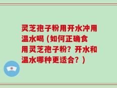 灵芝孢子粉用开水冲用温水喝 (如何正确食用灵芝孢子粉？开水和温水哪种更适合？)