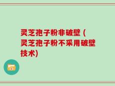 灵芝孢子粉非破壁 (灵芝孢子粉不采用破壁技术)