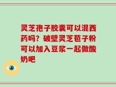 灵芝孢子胶囊可以混西药吗？破壁灵芝苞子粉可以加入豆浆一起做酸奶吧