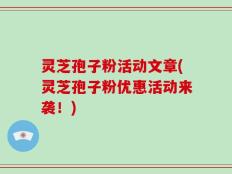 灵芝孢子粉活动文章(灵芝孢子粉优惠活动来袭！)