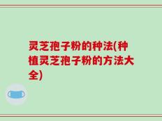 灵芝孢子粉的种法(种植灵芝孢子粉的方法大全)