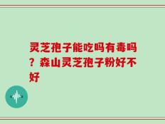 灵芝孢子能吃吗有毒吗？森山灵芝孢子粉好不好