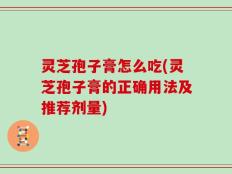 灵芝孢子膏怎么吃(灵芝孢子膏的正确用法及推荐剂量)