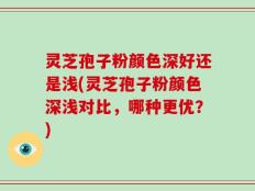 灵芝孢子粉颜色深好还是浅(灵芝孢子粉颜色深浅对比，哪种更优？)