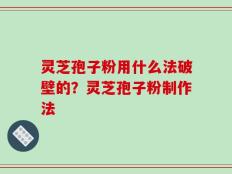 灵芝孢子粉用什么法破壁的？灵芝孢子粉制作法