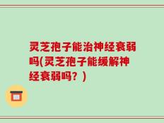 灵芝孢子能治神经衰弱吗(灵芝孢子能缓解神经衰弱吗？)