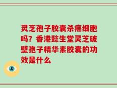 灵芝孢子胶囊杀癌细胞吗？香港懿生堂灵芝破壁孢子精华素胶囊的功效是什么