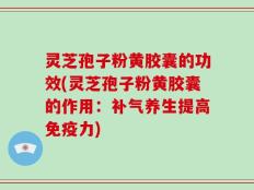 灵芝孢子粉黄胶囊的功效(灵芝孢子粉黄胶囊的作用：补气养生提高免疫力)