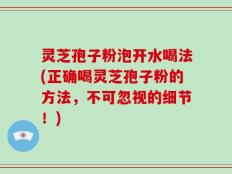 灵芝孢子粉泡开水喝法(正确喝灵芝孢子粉的方法，不可忽视的细节！)