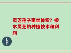 灵芝孢子菌丝体粉？椴木灵芝的种植技术和利润