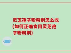 灵芝孢子粉粉剂怎么吃(如何正确食用灵芝孢子粉粉剂)