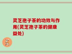 灵芝孢子茶的功效与作用(灵芝孢子茶的健康益处)