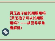 灵芝孢子能长期服用吗(灵芝孢子可以长期服用吗？——从营养学角度解析)