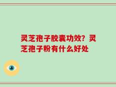 灵芝孢子胶囊功效？灵芝孢子粉有什么好处