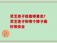 灵芝孢子胶囊哪里卖？灵芝孢子粉哪个牌子最好用安全