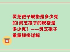 灵芝孢子规格是多少克的(灵芝孢子的规格是多少克？——灵芝孢子重量规格详解