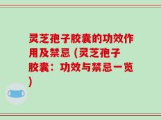 灵芝孢子胶囊的功效作用及禁忌 (灵芝孢子胶囊：功效与禁忌一览)