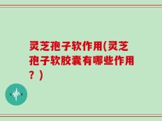 灵芝孢子软作用(灵芝孢子软胶囊有哪些作用？)