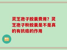 灵芝孢子胶囊费用？灵芝孢子粉胶囊是不是真的有抗癌的作用