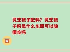 灵芝孢子配料？灵芝孢子粉是什么东西可以随便吃吗
