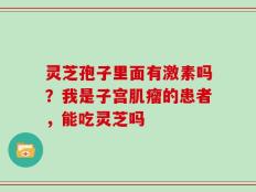 灵芝孢子里面有激素吗？我是子宫肌瘤的患者，能吃灵芝吗