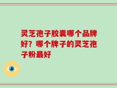 灵芝孢子胶囊哪个品牌好？哪个牌子的灵芝孢子粉最好