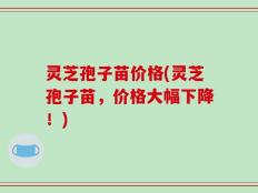 灵芝孢子苗价格(灵芝孢子苗，价格大幅下降！)