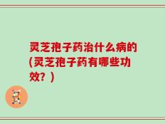 灵芝孢子药治什么病的(灵芝孢子药有哪些功效？)
