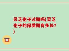 灵芝孢子过期吗(灵芝孢子的保质期有多长？)