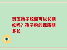 灵芝孢子胶囊可以长期吃吗？孢子粉的保质期多长
