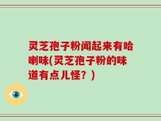 灵芝孢子粉闻起来有哈喇味(灵芝孢子粉的味道有点儿怪？)